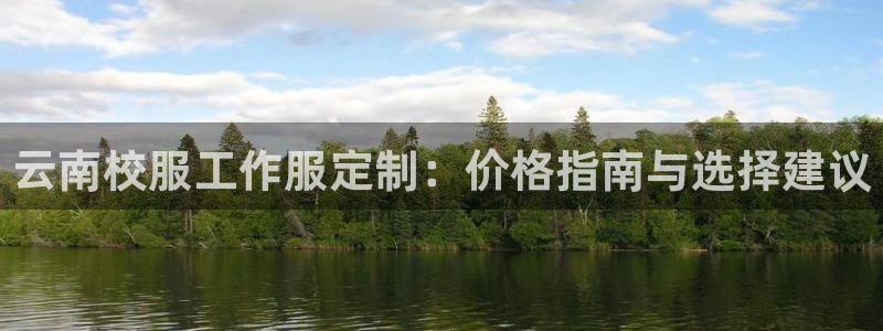 龙8头号玩家官方网站|云南校服工作服定制：价格指南与选择建议