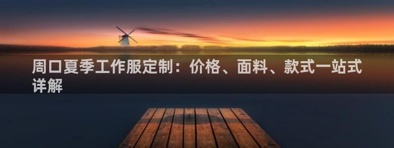 龙8国际唯一官方网站|周口夏季工作服定制：价格、面料、款式一站式
详解